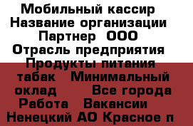 Мобильный кассир › Название организации ­ Партнер, ООО › Отрасль предприятия ­ Продукты питания, табак › Минимальный оклад ­ 1 - Все города Работа » Вакансии   . Ненецкий АО,Красное п.